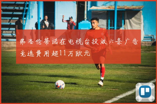 弗洛伦蒂诺在电视台投放六条广告竞选费用超11万欧元